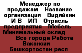 Менеджер по продажам › Название организации ­ Видяйкин И.В., ИП › Отрасль предприятия ­ Мебель › Минимальный оклад ­ 60 000 - Все города Работа » Вакансии   . Башкортостан респ.,Баймакский р-н